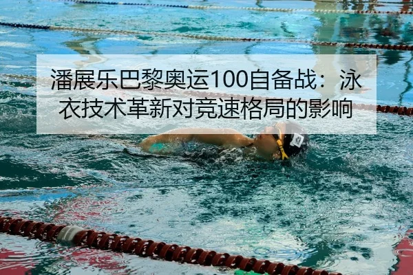 潘展乐巴黎奥运100自备战：泳衣技术革新对竞速格局的影响