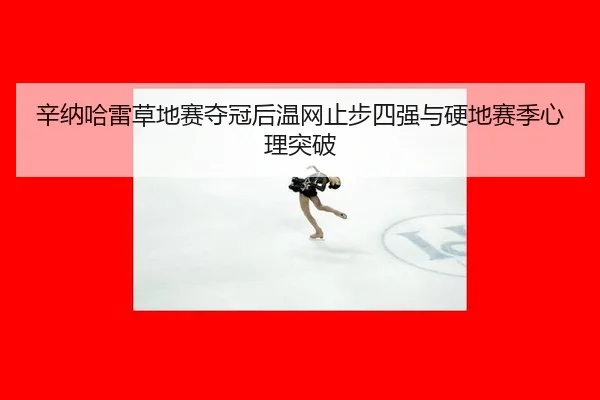 辛纳哈雷草地赛夺冠后温网止步四强与硬地赛季心理突破